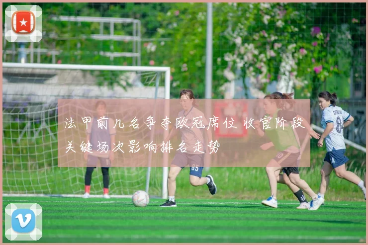 法甲前几名争夺欧冠席位 收官阶段关键场次影响排名走势