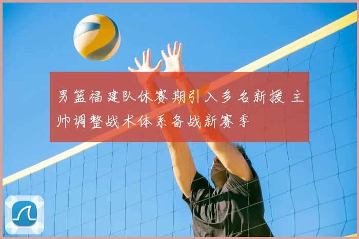 男篮福建队休赛期引入多名新援 主帅调整战术体系备战新赛季