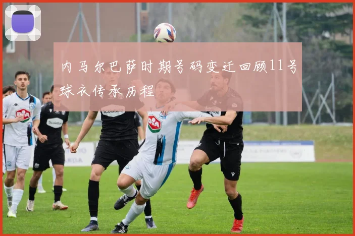 内马尔巴萨时期号码变迁回顾11号球衣传承历程