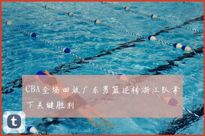 CBA全场回放广东男篮逆转浙江队拿下关键胜利