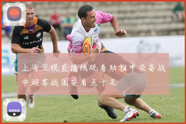 上海卫视直播线观看助推申花备战中超客战国安看点十足