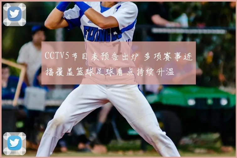 CCTV5节目表预告出炉 多项赛事连播覆盖篮球足球看点持续升温
