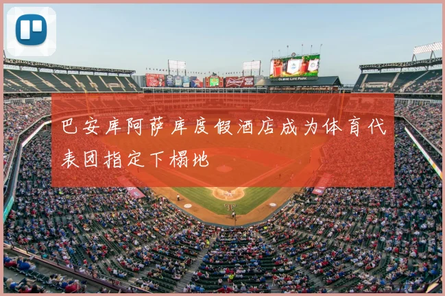 巴安库阿萨库度假酒店成为体育代表团指定下榻地