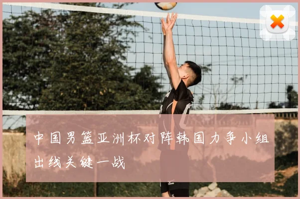 中国男篮亚洲杯对阵韩国力争小组出线关键一战