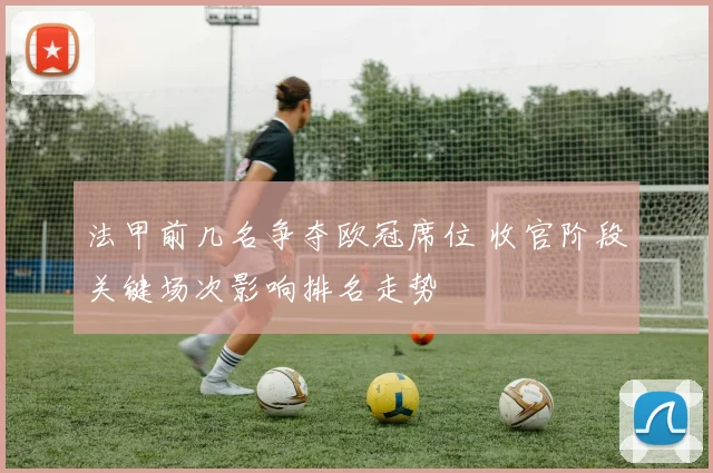 法甲前几名争夺欧冠席位 收官阶段关键场次影响排名走势
