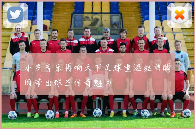 小罗音乐再响天下足球重温经典瞬间带出球王传奇魅力