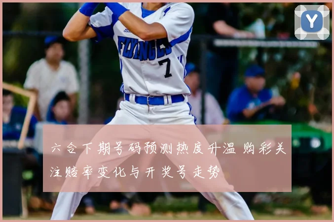 六合下期号码预测热度升温 购彩关注赔率变化与开奖号走势