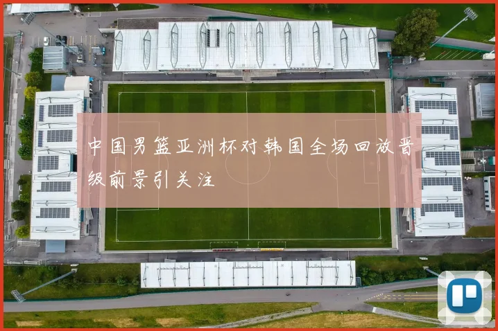 中国男篮亚洲杯对韩国全场回放晋级前景引关注