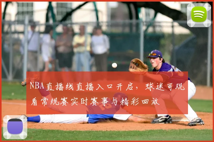 NBA直播线直播入口开启，球迷可观看常规赛实时赛事与精彩回放