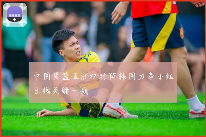 中国男篮亚洲杯对阵韩国力争小组出线关键一战