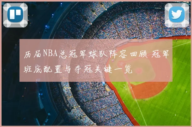 历届NBA总冠军球队阵容回顾 冠军班底配置与夺冠关键一览