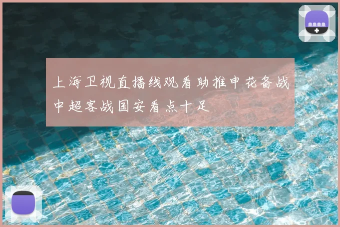 上海卫视直播线观看助推申花备战中超客战国安看点十足