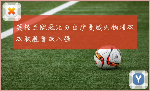 英格兰欧冠比分出炉曼城利物浦双双取胜晋级八强