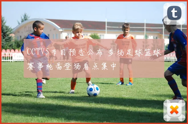 CCTV5节目预告公布 多场足球篮球赛事轮番登场看点集中