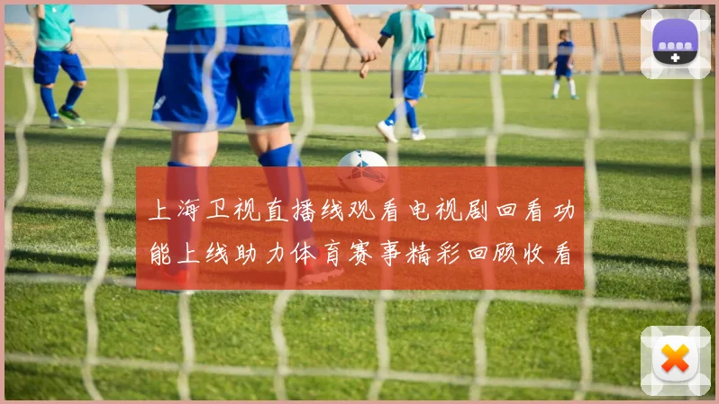 上海卫视直播线观看电视剧回看功能上线助力体育赛事精彩回顾收看体验提升