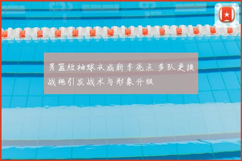 男篮短袖球衣成新季亮点 多队更换战袍引发战术与形象升级