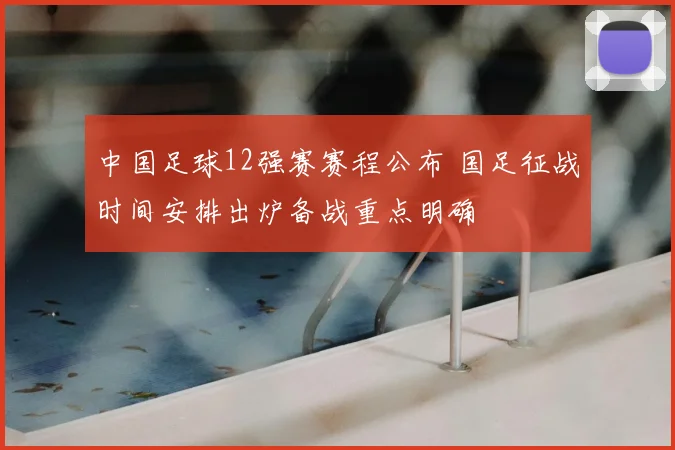 中国足球12强赛赛程公布 国足征战时间安排出炉备战重点明确