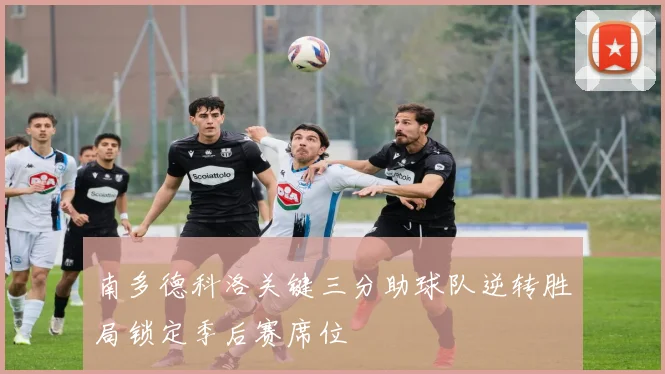 南多德科洛关键三分助球队逆转胜局锁定季后赛席位