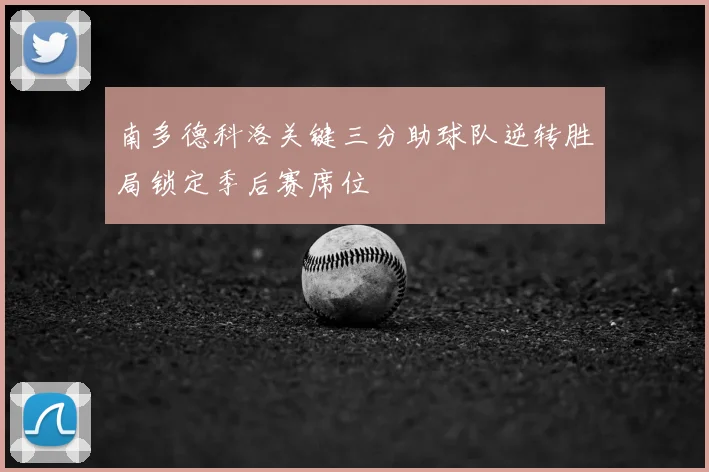 南多德科洛关键三分助球队逆转胜局锁定季后赛席位