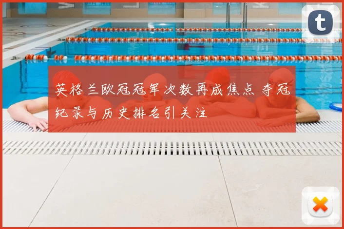 英格兰欧冠冠军次数再成焦点 夺冠纪录与历史排名引关注