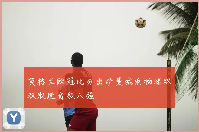 英格兰欧冠比分出炉曼城利物浦双双取胜晋级八强