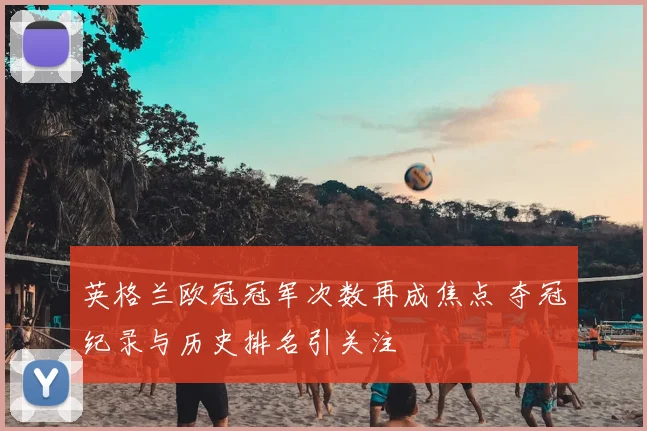 英格兰欧冠冠军次数再成焦点 夺冠纪录与历史排名引关注