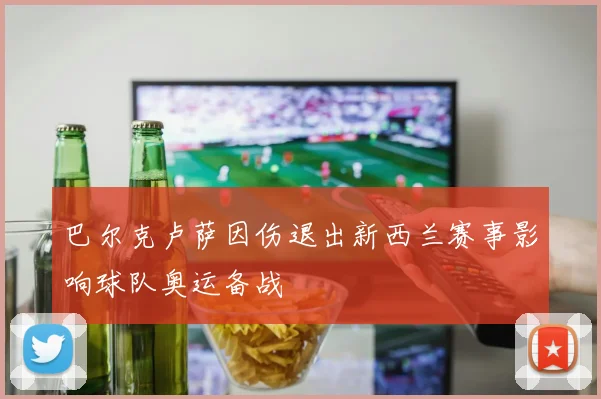 巴尔克卢萨因伤退出新西兰赛事影响球队奥运备战