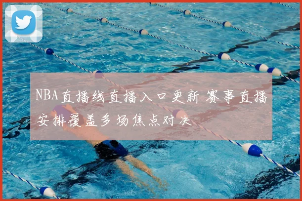 NBA直播线直播入口更新 赛事直播安排覆盖多场焦点对决