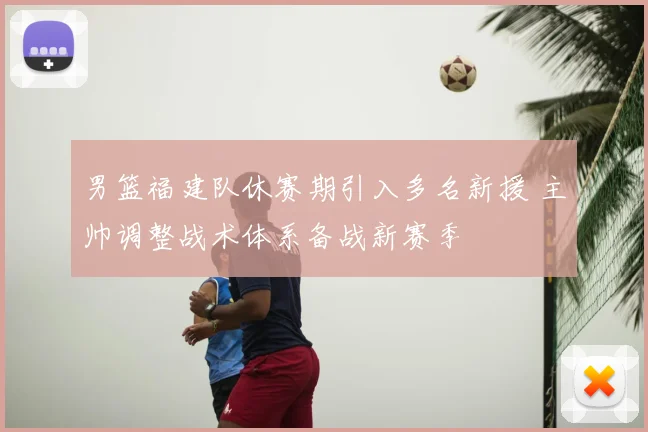 男篮福建队休赛期引入多名新援 主帅调整战术体系备战新赛季