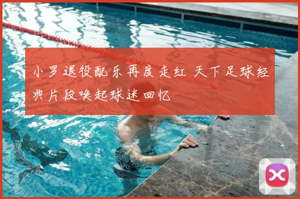 小罗退役配乐再度走红 天下足球经典片段唤起球迷回忆