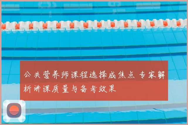 公共营养师课程选择成焦点 专家解析讲课质量与备考效果